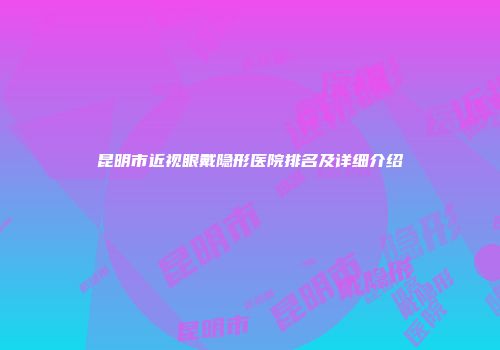 昆明市近视眼戴隐形医院排名及详细介绍