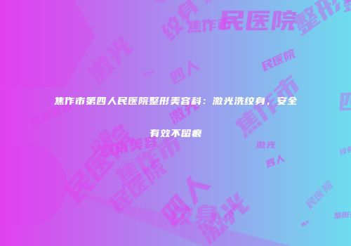 焦作市第四人民医院整形美容科：激光洗纹身，安全有效不留痕