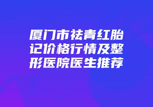 厦门市祛青红胎记价格行情及整形医院医生推荐