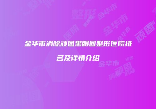 金华市消除顽固黑眼圈整形医院排名及详情介绍