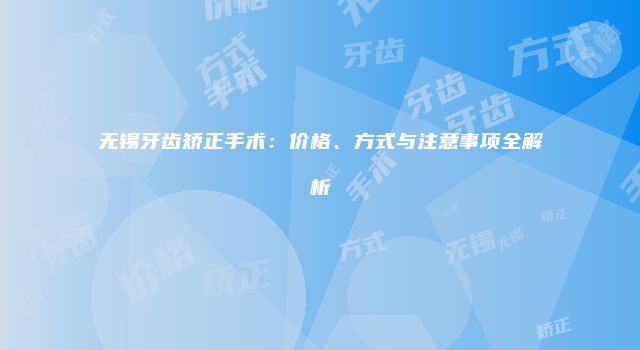 无锡牙齿矫正手术：价格、方式与注意事项全解析