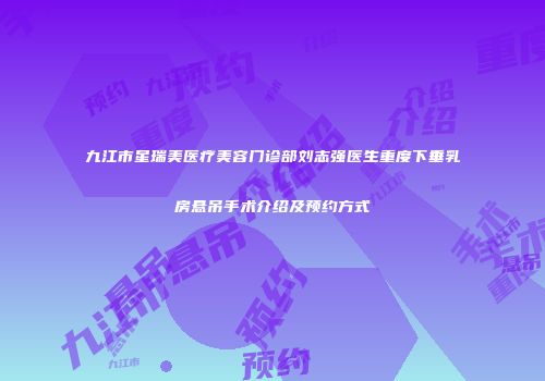 九江市星瑞美医疗美容门诊部刘志强医生重度下垂乳房悬吊手术介绍及预约方式