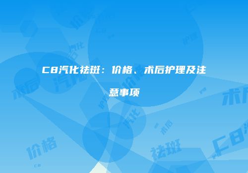 C8汽化祛斑：价格、术后护理及注意事项