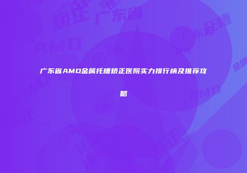 广东省AMD金属托槽矫正医院实力排行榜及推荐攻略