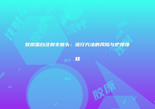 胶原蛋白注射丰额头：流行方法的风险与护理须知
