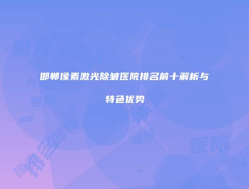 邯郸像素激光除皱医院排名前十解析与特色优势