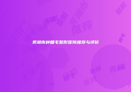 芜湖市种睫毛整形医院推荐与评价