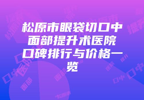 松原市眼袋切口中面部提升术医院口碑排行与价格一览