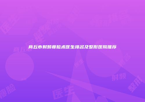 商丘市射频瘦脸术医生排名及整形医院推荐