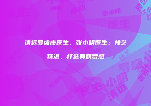 清远罗盛康医生、张小明医生：技艺精湛，打造美丽梦想