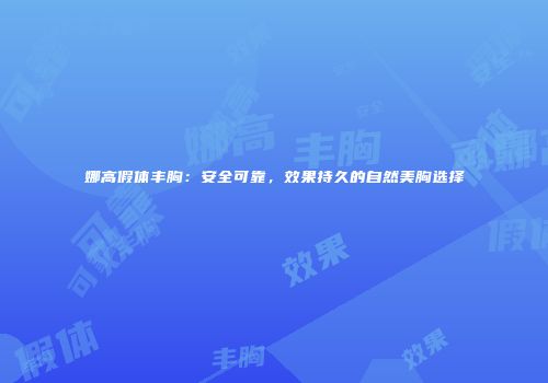 娜高假体丰胸：安全可靠，效果持久的自然美胸选择