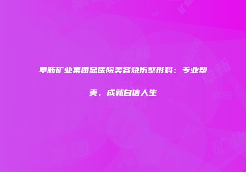 阜新矿业集团总医院美容烧伤整形科：专业塑美，成就自信人生