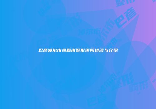 巴彦淖尔市鼻畸形整形医院排名与介绍