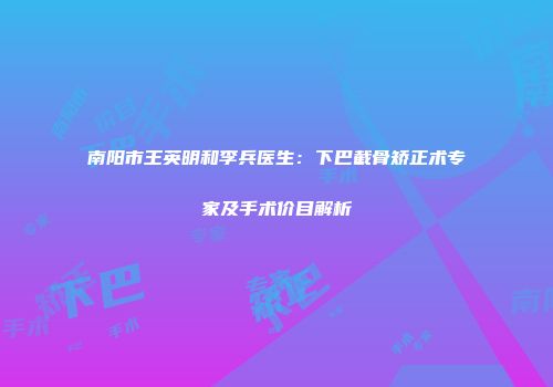南阳市王英明和李兵医生：下巴截骨矫正术专家及手术价目解析