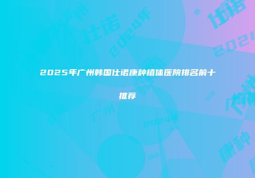 2025年广州韩国仕诺康种植体医院排名前十推荐