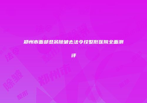 郑州市面部悬吊除皱去法令纹整形医院全面测评