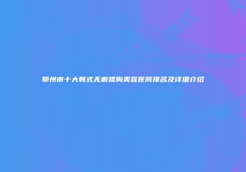 鄂州市十大韩式无痕隆胸美容医院排名及详细介绍
