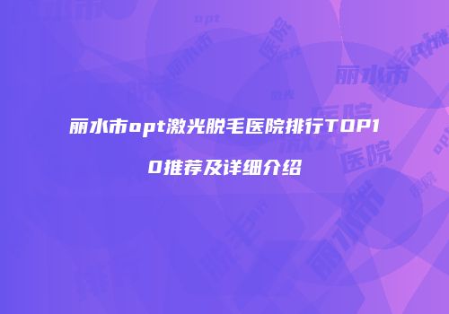 丽水市opt激光脱毛医院排行TOP10推荐及详细介绍