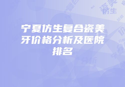 宁夏仿生复合瓷美牙价格分析及医院排名