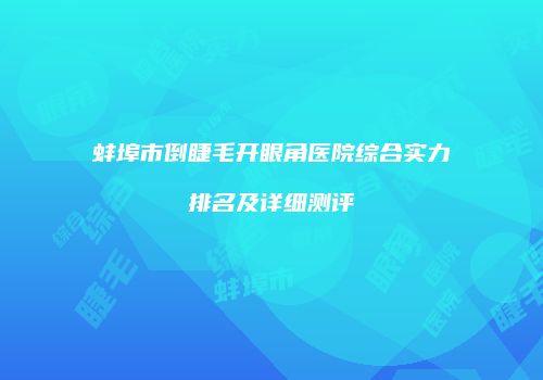 蚌埠市倒睫毛开眼角医院综合实力排名及详细测评