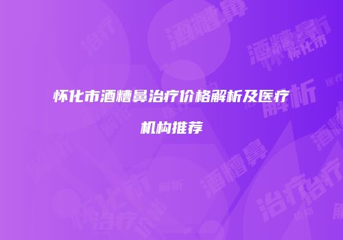 怀化市酒糟鼻治疗价格解析及医疗机构推荐