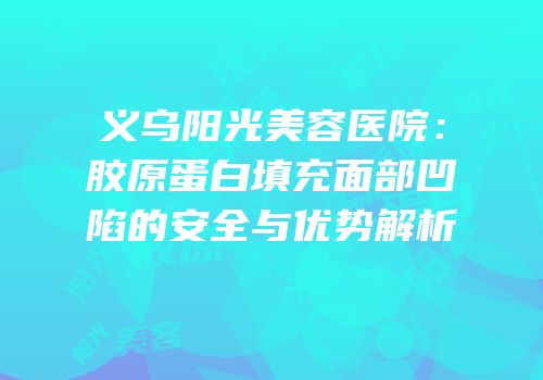 义乌阳光美容医院：胶原蛋白填充面部凹陷的安全与优势解析