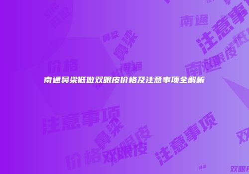 南通鼻梁低做双眼皮价格及注意事项全解析