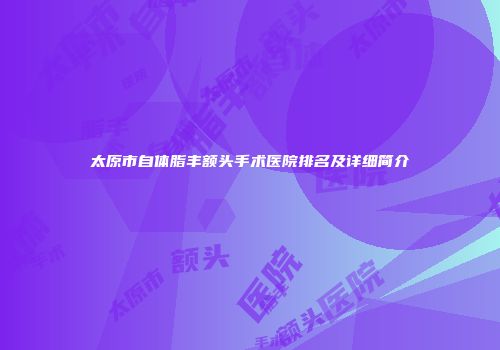 太原市自体脂丰额头手术医院排名及详细简介