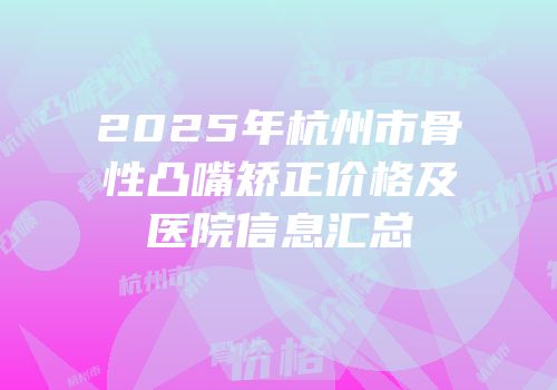 2025年杭州市骨性凸嘴矫正价格及医院信息汇总