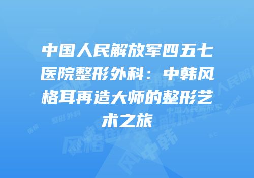 中国人民解放军四五七医院整形外科：中韩风格耳再造大师的整形艺术之旅