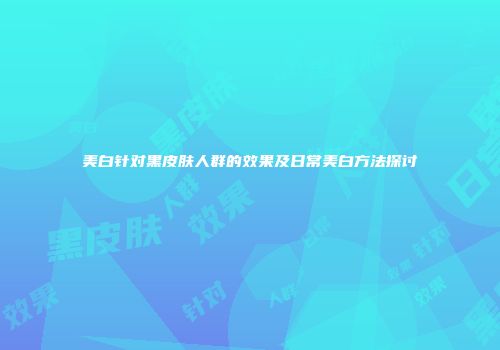 美白针对黑皮肤人群的效果及日常美白方法探讨