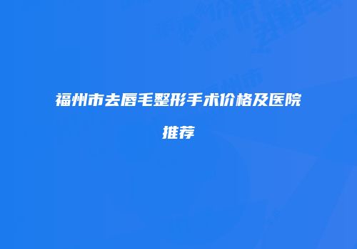 福州市去唇毛整形手术价格及医院推荐