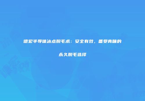 德宏半导体冰点脱毛术：安全有效，备受青睐的永久脱毛选择