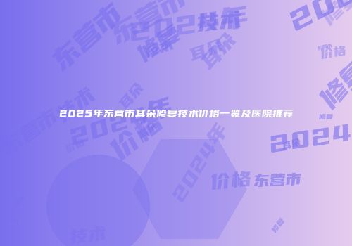 2025年东营市耳朵修复技术价格一览及医院推荐