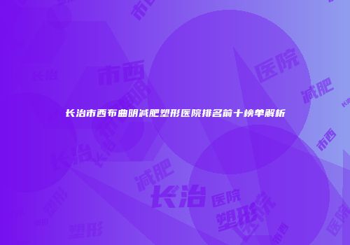 长治市西布曲明减肥塑形医院排名前十榜单解析