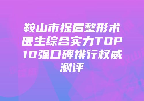 鞍山市提眉整形术医生综合实力TOP10强口碑排行权威测评