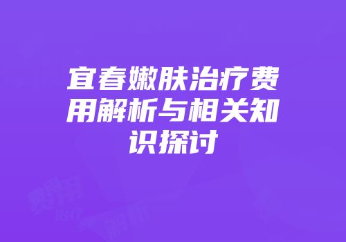 宜春嫩肤治疗费用解析与相关知识探讨