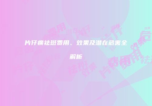片仔癀祛斑费用、效果及潜在危害全解析