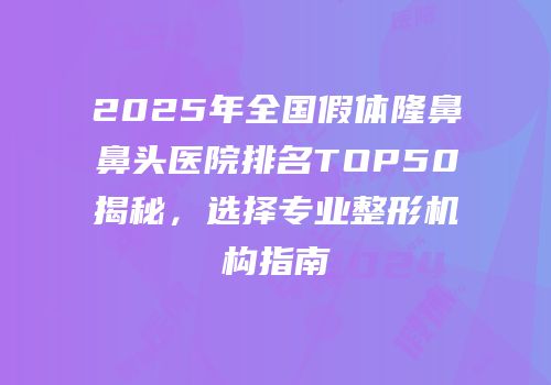 2025年全国假体隆鼻鼻头医院排名TOP50揭秘，选择专业整形机构指南