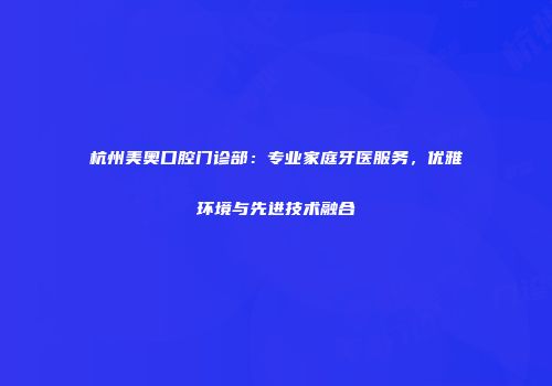 杭州美奥口腔门诊部：专业家庭牙医服务，优雅环境与先进技术融合