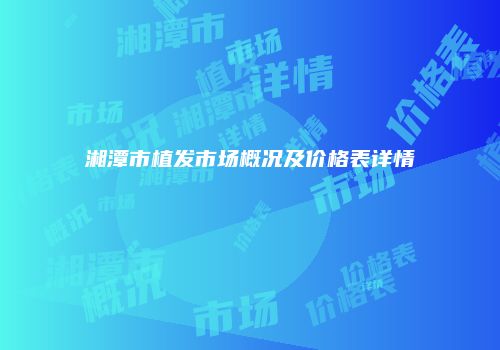 湘潭市植发市场概况及价格表详情