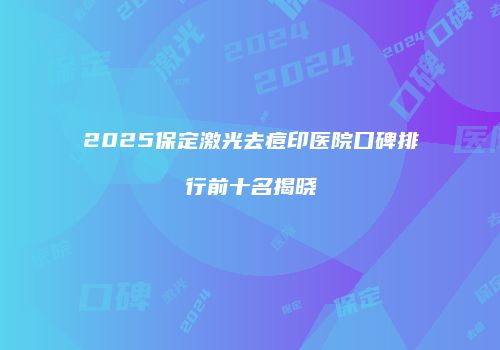 2025保定激光去痘印医院口碑排行前十名揭晓