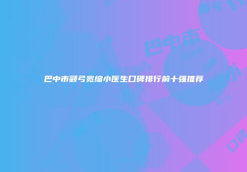 巴中市颧弓宽缩小医生口碑排行前十强推荐