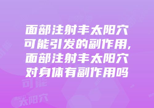 面部注射丰太阳穴可能引发的副作用,面部注射丰太阳穴对身体有副作用吗
