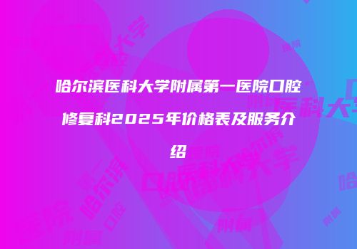 哈尔滨医科大学附属第一医院口腔修复科2025年价格表及服务介绍