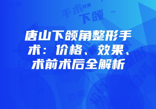 唐山下颌角整形手术：价格、效果、术前术后全解析