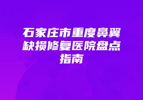 石家庄市重度鼻翼缺损修复医院盘点指南