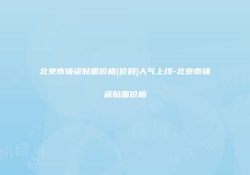北京市铸瓷贴面价格(价目)人气上线-北京市铸瓷贴面价格