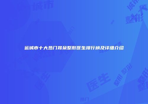 运城市十大热门耳朵整形医生排行榜及详细介绍
