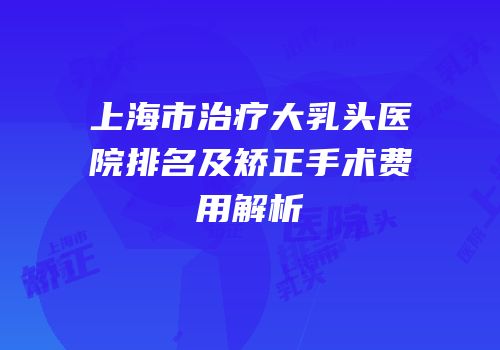 上海市治疗大乳头医院排名及矫正手术费用解析